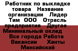 Работник по выкладке товара › Название организации ­ Лидер Тим, ООО › Отрасль предприятия ­ Другое › Минимальный оклад ­ 1 - Все города Работа » Вакансии   . Ханты-Мансийский,Нефтеюганск г.